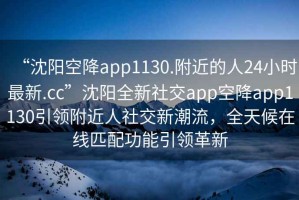 “沈陽空降app1130.附近的人24小時最新.cc”沈陽全新社交app空降app1130引領(lǐng)附近人社交新潮流，全天候在線匹配功能引領(lǐng)革新
