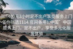 “400元3小時足不出戶享受服務上門任你挑選1114.官網(wǎng)備用1.中國”中國服務上門，足不出戶，享受多元化服務體驗