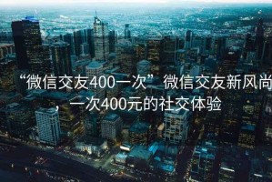 “微信交友400一次”微信交友新風(fēng)尚，一次400元的社交體驗(yàn)