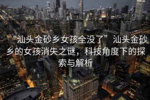 “汕頭金砂鄉(xiāng)女孩全沒了”汕頭金砂鄉(xiāng)的女孩消失之謎，科技角度下的探索與解析