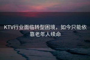 KTV行業(yè)面臨轉(zhuǎn)型困境，如今只能依靠老年人續(xù)命