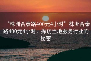 “株洲合泰路400元4小時(shí)”株洲合泰路400元4小時(shí)，探訪當(dāng)?shù)胤?wù)行業(yè)的秘密