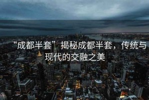 “成都半套”揭秘成都半套，傳統(tǒng)與現(xiàn)代的交融之美