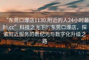 “東莞口爆店1130.附近的人24小時最新.cc”科技之光下的東莞口爆店，探索附近服務的新紀元與數(shù)字化升級之路