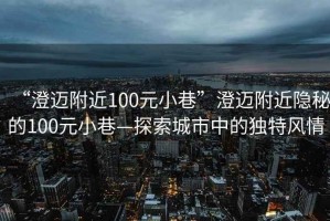 “澄邁附近100元小巷”澄邁附近隱秘的100元小巷—探索城市中的獨(dú)特風(fēng)情