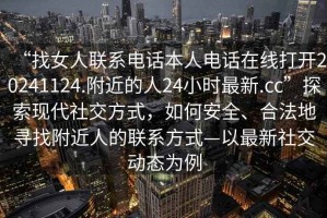 “找女人聯(lián)系電話本人電話在線打開20241124.附近的人24小時最新.cc”探索現(xiàn)代社交方式，如何安全、合法地尋找附近人的聯(lián)系方式—以最新社交動態(tài)為例