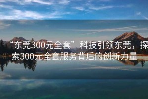 “東莞300元全套”科技引領(lǐng)東莞，探索300元全套服務(wù)背后的創(chuàng)新力量