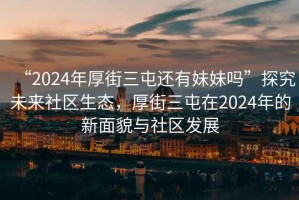 “2024年厚街三屯還有妹妹嗎”探究未來社區(qū)生態(tài)，厚街三屯在2024年的新面貌與社區(qū)發(fā)展