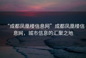 “成都鳳凰樓信息網(wǎng)”成都鳳凰樓信息網(wǎng)，城市信息的匯聚之地