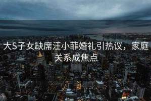 大S子女缺席汪小菲婚禮引熱議，家庭關系成焦點