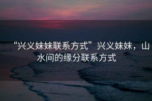 “興義妹妹聯(lián)系方式”興義妹妹，山水間的緣分聯(lián)系方式