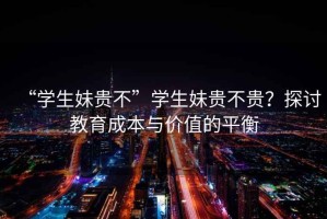 “學(xué)生妹貴不”學(xué)生妹貴不貴？探討教育成本與價值的平衡