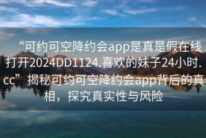 “可約可空降約會(huì)app是真是假在線打開2024DD1124.喜歡的妹子24小時(shí).cc”揭秘可約可空降約會(huì)app背后的真相，探究真實(shí)性與風(fēng)險(xiǎn)