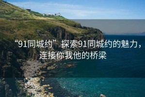 “91同城約”探索91同城約的魅力，連接你我他的橋梁