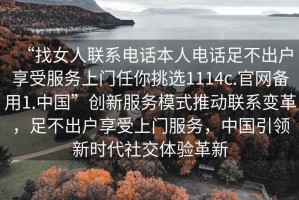 “找女人聯(lián)系電話本人電話足不出戶享受服務(wù)上門(mén)任你挑選1114c.官網(wǎng)備用1.中國(guó)”創(chuàng)新服務(wù)模式推動(dòng)聯(lián)系變革，足不出戶享受上門(mén)服務(wù)，中國(guó)引領(lǐng)新時(shí)代社交體驗(yàn)革新