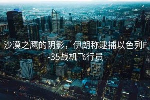 沙漠之鷹的陰影，伊朗稱逮捕以色列F-35戰(zhàn)機(jī)飛行員