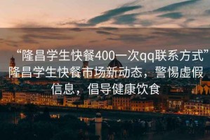 “隆昌學(xué)生快餐400一次qq聯(lián)系方式”隆昌學(xué)生快餐市場(chǎng)新動(dòng)態(tài)，警惕虛假信息，倡導(dǎo)健康飲食