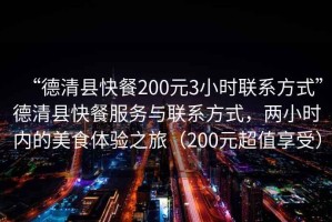 “德清縣快餐200元3小時聯(lián)系方式”德清縣快餐服務與聯(lián)系方式，兩小時內的美食體驗之旅（200元超值享受）