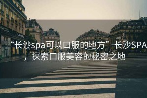“長沙spa可以口服的地方”長沙SPA，探索口服美容的秘密之地