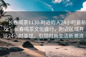 “長春喝茶1130.附近的人24小時最新.cc”長春喝茶文化盛行，附近區(qū)域開設(shè)24小時茶館，引領(lǐng)時尚生活新潮流