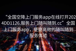 “全國空降上門服務app在線打開2024DD1126.服務上門隨叫隨到.cc”全國上門服務app，便捷高效的隨叫隨到服務體驗