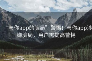 “與你app的騙局”警惕！與你app涉嫌騙局，用戶需提高警惕