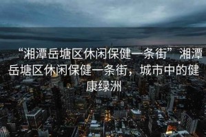 “湘潭岳塘區(qū)休閑保健一條街”湘潭岳塘區(qū)休閑保健一條街，城市中的健康綠洲