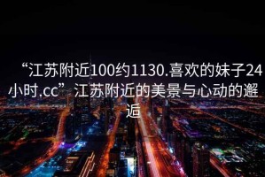 “江蘇附近100約1130.喜歡的妹子24小時(shí).cc”江蘇附近的美景與心動(dòng)的邂逅