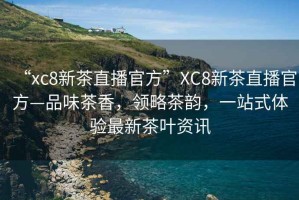 “xc8新茶直播官方”XC8新茶直播官方—品味茶香，領(lǐng)略茶韻，一站式體驗(yàn)最新茶葉資訊