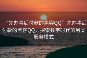 “先辦事后付款的黑客QQ”先辦事后付款的黑客QQ，探索數(shù)字時代的另類服務(wù)模式