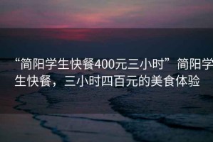 “簡陽學(xué)生快餐400元三小時(shí)”簡陽學(xué)生快餐，三小時(shí)四百元的美食體驗(yàn)