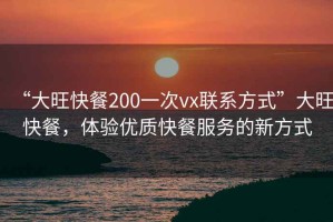 “大旺快餐200一次vx聯(lián)系方式”大旺快餐，體驗優(yōu)質(zhì)快餐服務(wù)的新方式