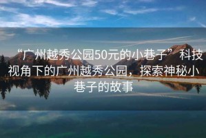 “廣州越秀公園50元的小巷子”科技視角下的廣州越秀公園，探索神秘小巷子的故事