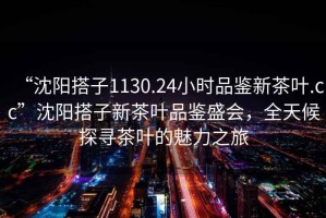 “沈陽(yáng)搭子1130.24小時(shí)品鑒新茶葉.cc”沈陽(yáng)搭子新茶葉品鑒盛會(huì)，全天候探尋茶葉的魅力之旅