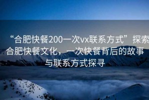 “合肥快餐200一次vx聯(lián)系方式”探索合肥快餐文化，一次快餐背后的故事與聯(lián)系方式探尋