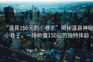 “溫縣150元的小巷子”揭秘溫縣神秘小巷子，一場價值150元的獨(dú)特體驗