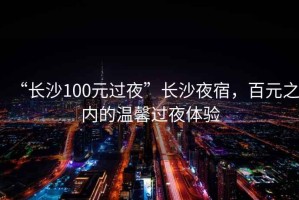 “長(zhǎng)沙100元過(guò)夜”長(zhǎng)沙夜宿，百元之內(nèi)的溫馨過(guò)夜體驗(yàn)