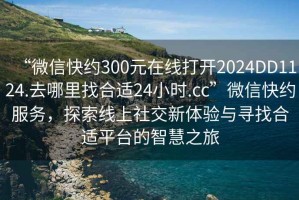 “微信快約300元在線打開2024DD1124.去哪里找合適24小時.cc”微信快約服務(wù)，探索線上社交新體驗與尋找合適平臺的智慧之旅