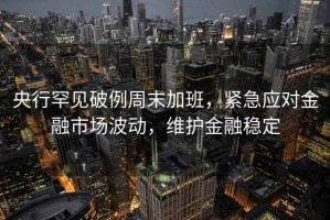 央行罕見破例周末加班，緊急應(yīng)對金融市場波動，維護(hù)金融穩(wěn)定