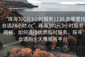 “珠海300元3小時服務(wù)1130.去哪里找合適24小時.cc”珠海300元3小時服務(wù)揭秘，如何選擇優(yōu)質(zhì)臨時服務(wù)，探尋合適的全天候服務(wù)平臺