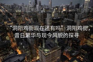 “洞陽雞街現(xiàn)在還有嗎”洞陽雞街，昔日繁華與現(xiàn)今風(fēng)貌的探尋
