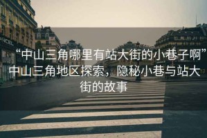 “中山三角哪里有站大街的小巷子啊”中山三角地區(qū)探索，隱秘小巷與站大街的故事