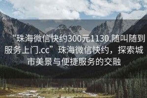 “珠海微信快約300元1130.隨叫隨到服務上門.cc”珠海微信快約，探索城市美景與便捷服務的交融