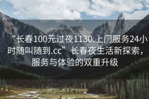“長春100元過夜1130.上門服務(wù)24小時(shí)隨叫隨到.cc”長春夜生活新探索，服務(wù)與體驗(yàn)的雙重升級(jí)
