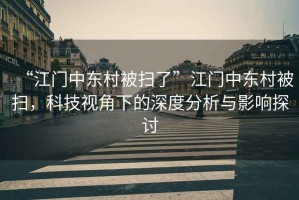 “江門中東村被掃了”江門中東村被掃，科技視角下的深度分析與影響探討