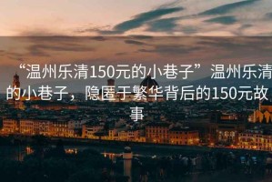 “溫州樂清150元的小巷子”溫州樂清的小巷子，隱匿于繁華背后的150元故事