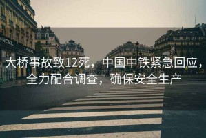 大橋事故致12死，中國中鐵緊急回應，全力配合調查，確保安全生產