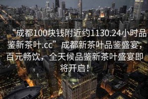 “成都100塊錢(qián)附近約1130.24小時(shí)品鑒新茶葉.cc”成都新茶葉品鑒盛宴，百元暢飲，全天候品鑒新茶葉盛宴即將開(kāi)啟！