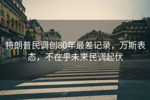 特朗普民調(diào)創(chuàng)80年最差記錄，萬斯表態(tài)，不在乎未來民調(diào)起伏