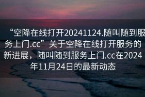 “空降在線打開20241124.隨叫隨到服務(wù)上門.cc”關(guān)于空降在線打開服務(wù)的新進展，隨叫隨到服務(wù)上門.cc在2024年11月24日的最新動態(tài)